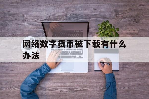 网络数字货币被下载有什么办法,网络数字货币被下载有什么办法吗