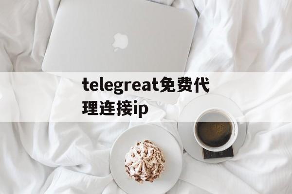 关于telegreat免费代理连接ip的信息