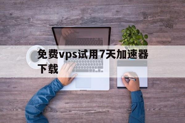 免费vps试用7天加速器下载,免费vps试用7天加速器下载安装