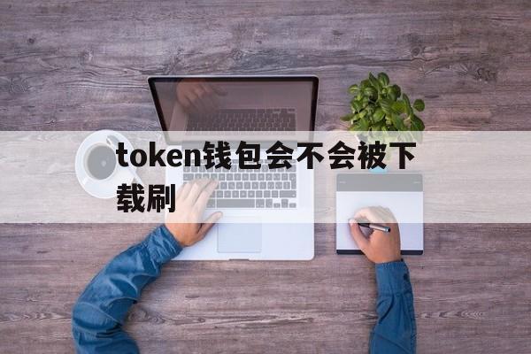 token钱包会不会被下载刷,iam token钱包可以被追查到资金来源吗?