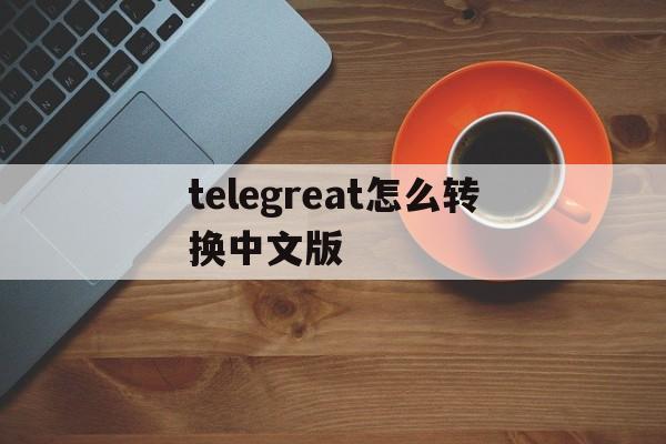 telegreat怎么转换中文版的简单介绍