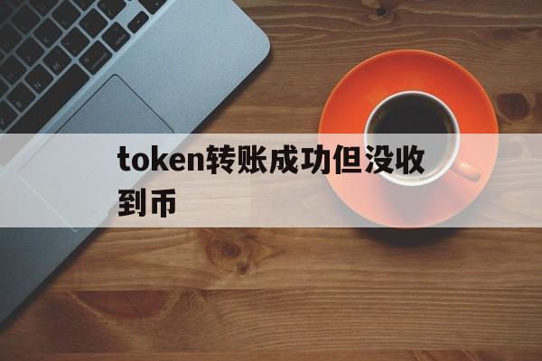 token转账成功但没收到币,tokenpocket转账没到