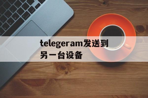 telegeram发送到另一台设备的简单介绍