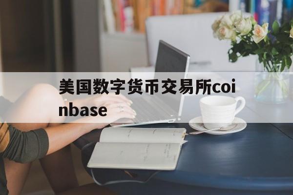 美国数字货币交易所coinbase,美国数字货币交易所提现交税吗是真的吗