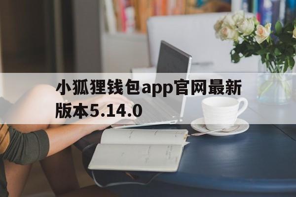 关于小狐狸钱包app官网最新版本5.14.0的信息