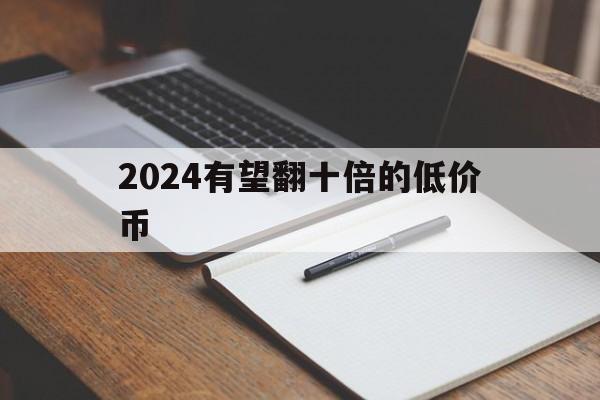 2024有望翻十倍的低价币,2024有望翻十倍的低价币嘛