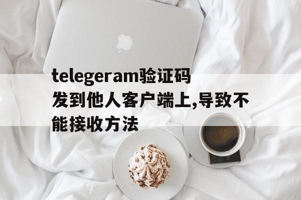 包含telegeram验证码发到他人客户端上,导致不能接收方法的词条