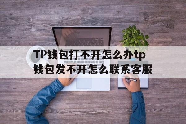 TP钱包打不开怎么办tp钱包发不开怎么联系客服的简单介绍