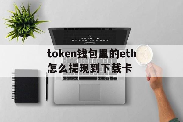 token钱包里的eth怎么提现到下载卡,token pocket钱包怎么提币到交易所