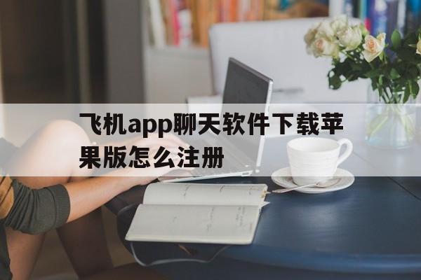 飞机app聊天软件下载苹果版怎么注册,飞机app聊天软件下载苹果版怎么注册账号