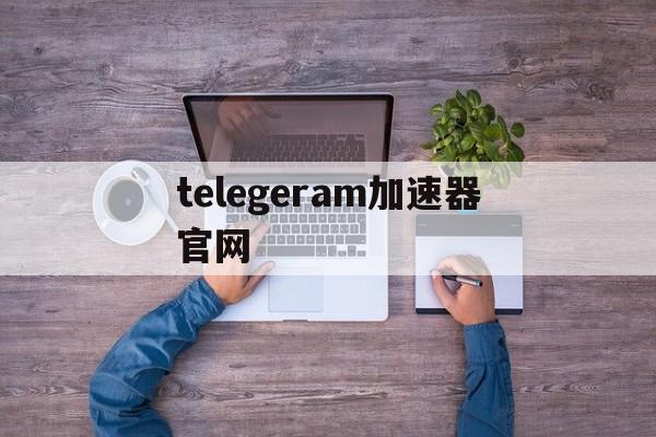 telegeram加速器官网,telegeram官网入口加速器