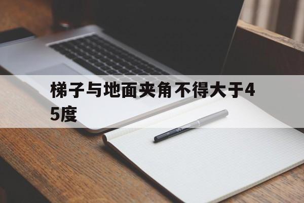 梯子与地面夹角不得大于45度,梯子与地面的夹角应为65左右,工作人员