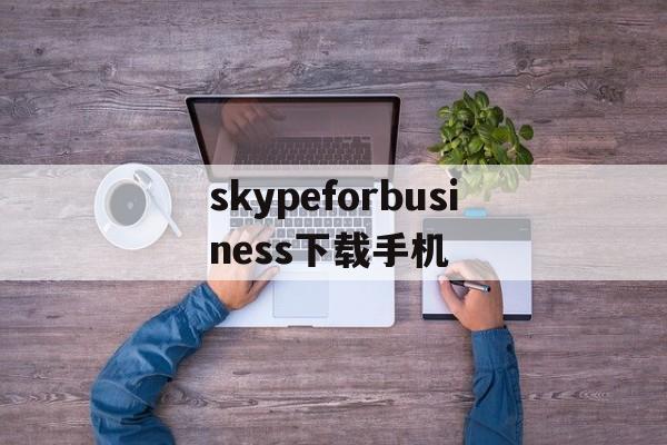 skypeforbusiness下载手机的简单介绍