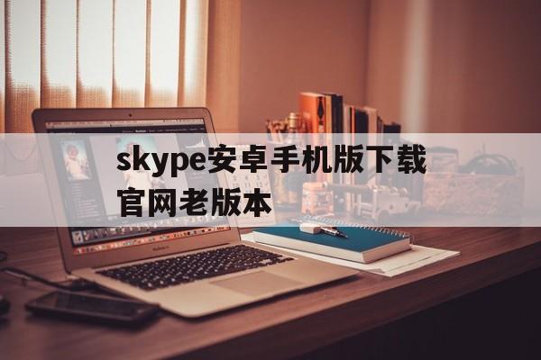 skype安卓手机版下载官网老版本,skype安卓手机版862085