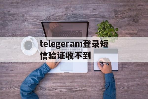 telegeram登录短信验证收不到,telegeram短信验证收不到发邮件