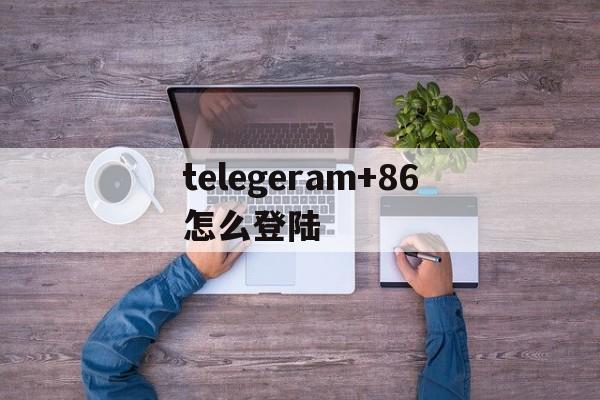 telegeram+86怎么登陆的简单介绍