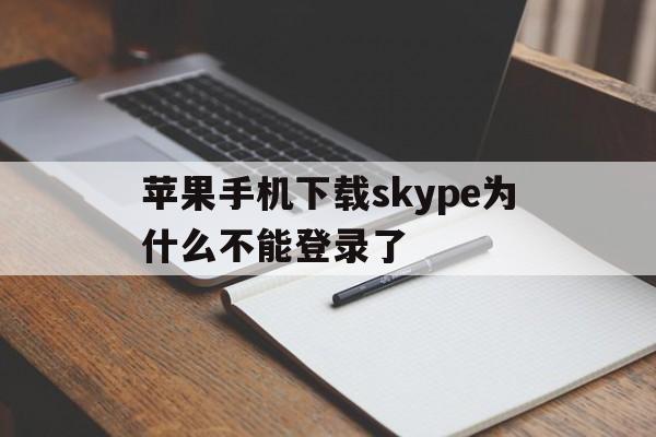 苹果手机下载skype为什么不能登录了,苹果手机下载skype为什么不能登录了呀