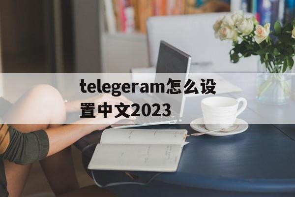 telegeram怎么设置中文2023的简单介绍