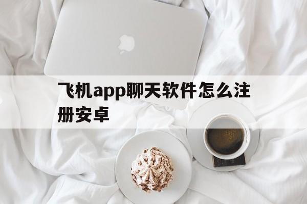 飞机app聊天软件怎么注册安卓,飞机app聊天软件怎么注册安卓下载