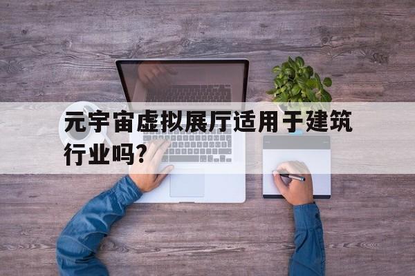 关于元宇宙虚拟展厅适用于建筑行业吗?的信息