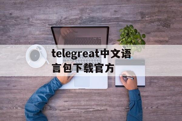 telegreat中文语言包下载官方的简单介绍