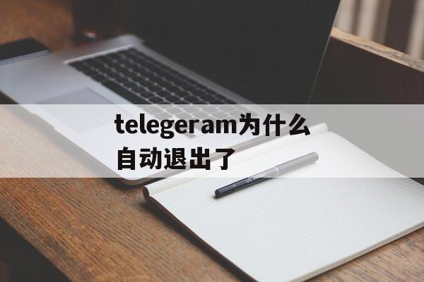 telegeram为什么自动退出了,为什么telegram一直转圈怎么处理