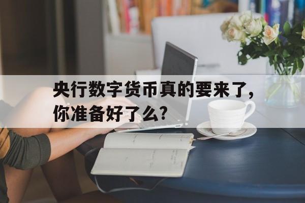 包含央行数字货币真的要来了,你准备好了么?的词条