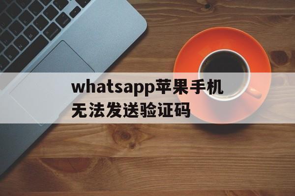 whatsapp苹果手机无法发送验证码,苹果手机whatsapp无法发送sms短信