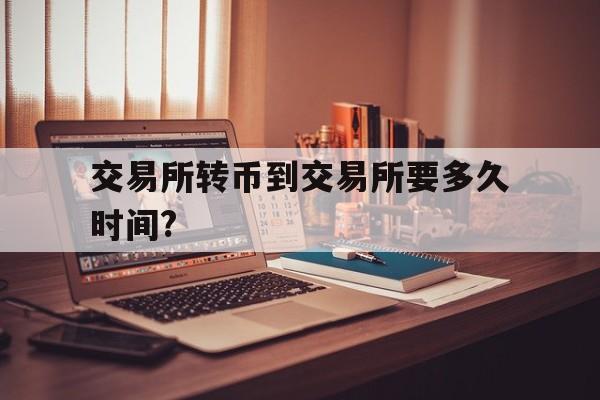 交易所转币到交易所要多久时间?,交易所转币到交易所要多久时间到账