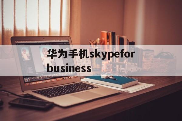 包含华为手机skypeforbusiness的词条