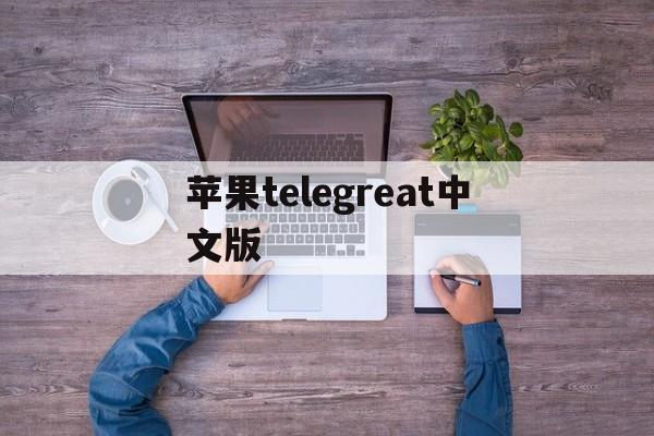 苹果telegreat中文版,telegraph苹果中文设置