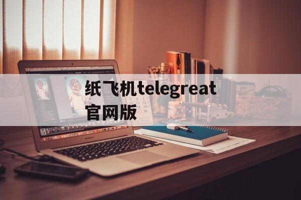 纸飞机telegreat官网版的简单介绍