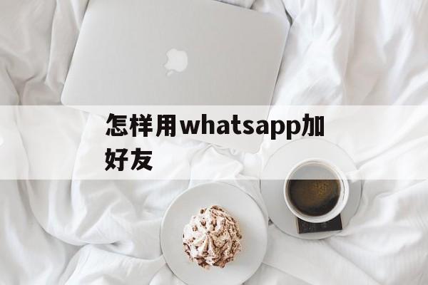 怎样用whatsapp加好友,如何在whatsapp上添加好友