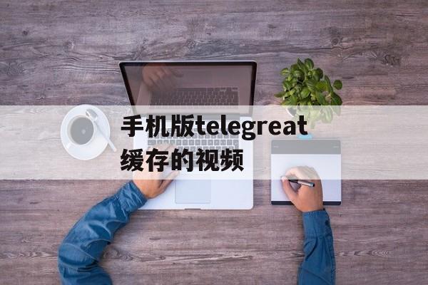 手机版telegreat缓存的视频,ios telegram视频怎么储存