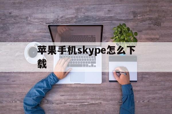 苹果手机skype怎么下载,苹果手机skype怎么下载软件