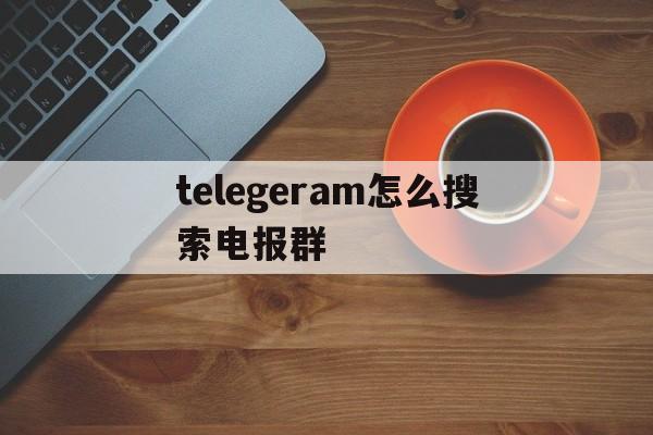 telegeram怎么搜索电报群,telegeram电报资源群怎么加