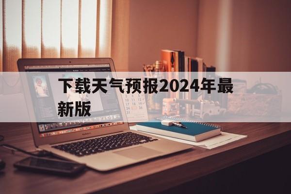 下载天气预报2024年最新版,下载天气预报2024年最新版免费安装软件