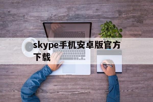 skype手机安卓版官方下载,skype安卓手机版862085