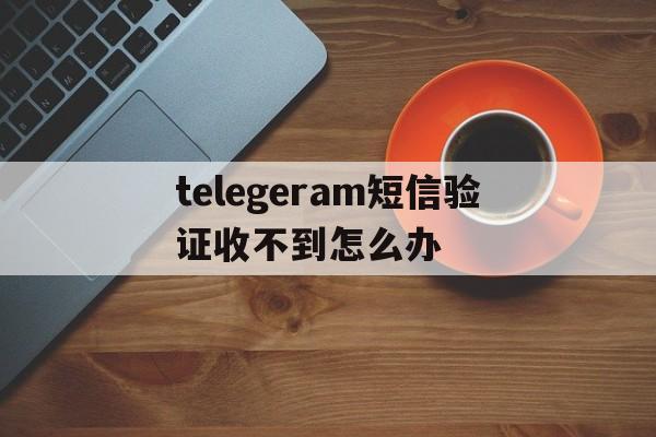 telegeram短信验证收不到怎么办,telegeram短信验证收不到怎么办多个设备登录