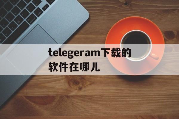 关于telegeram下载的软件在哪儿的信息