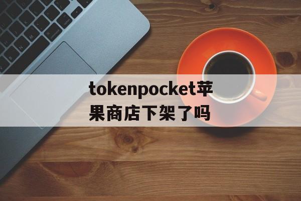 tokenpocket苹果商店下架了吗的简单介绍