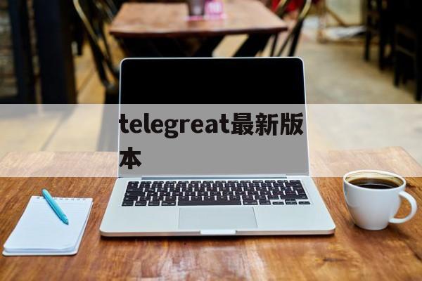 telegreat最新版本,电报telegeram官网正版