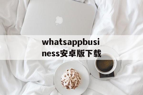 whatsappbusiness安卓版下载,whatsappbusiness最新版官方网下载