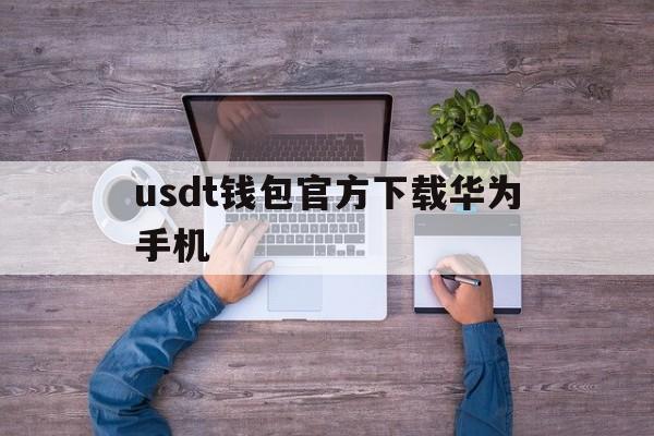 usdt钱包官方下载华为手机,usdt wallet安卓版app下载