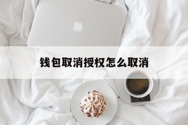 钱包取消授权怎么取消,钱包取消授权怎么取消啊