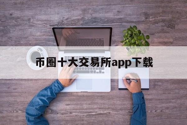 币圈十大交易所app下载,币圈十大交易所app下载安装最新版本