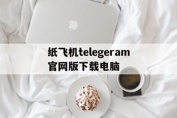 纸飞机telegeram官网版下载电脑,纸飞机telegeram官网版下载电脑版