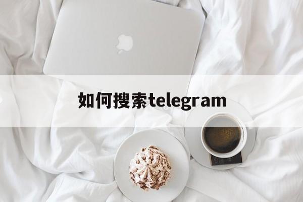 如何搜索telegram,如何搜索telegram内容