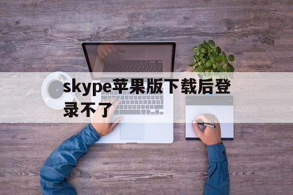 skype苹果版下载后登录不了,skype iphone下载不了