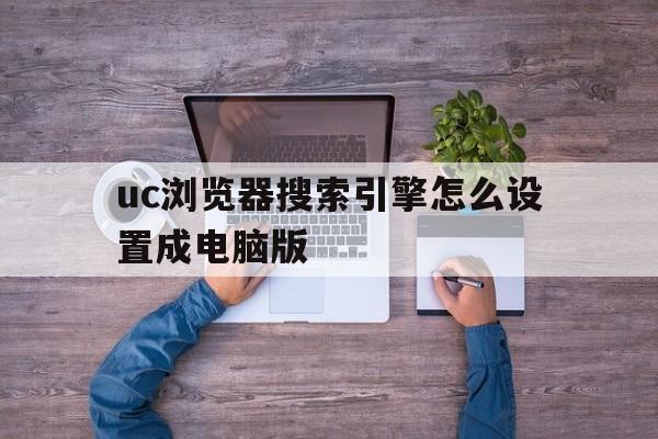 uc浏览器搜索引擎怎么设置成电脑版,uc浏览器搜索引擎怎么设置成电脑版的